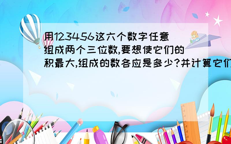 用123456这六个数字任意组成两个三位数,要想使它们的积最大,组成的数各应是多少?并计算它们的积最大是多少?你还发现了什么?