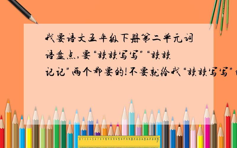 我要语文五年级下册第二单元词语盘点,要“读读写写”“读读记记”两个都要的!不要就给我“读读写写”的.