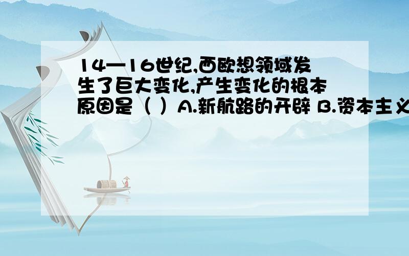 14—16世纪,西欧想领域发生了巨大变化,产生变化的根本原因是（ ）A.新航路的开辟 B.资本主义萌芽的发展C.封建学说的统治 D.文人学者的推动————要原因的= =