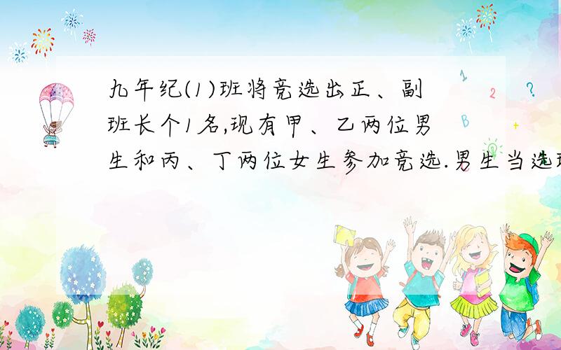 九年纪(1)班将竞选出正、副班长个1名,现有甲、乙两位男生和丙、丁两位女生参加竞选.男生当选班长的概率是_____________