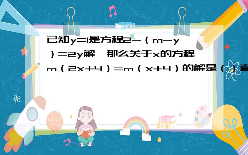 已知y=1是方程2-（m-y）=2y解,那么关于x的方程m（2x+4）=m（x+4）的解是（）直接填空