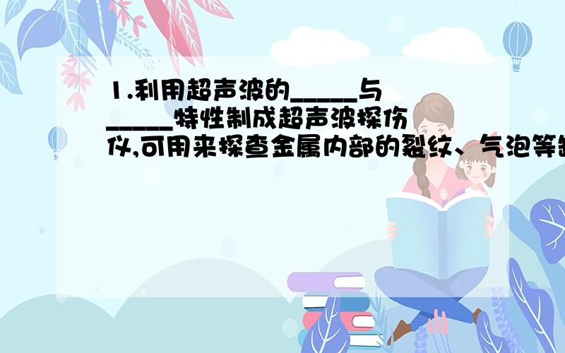 1.利用超声波的_____与_____特性制成超声波探伤仪,可用来探查金属内部的裂纹、气泡等缺陷.2.超声“加湿器”的工作原理是__________________________________.