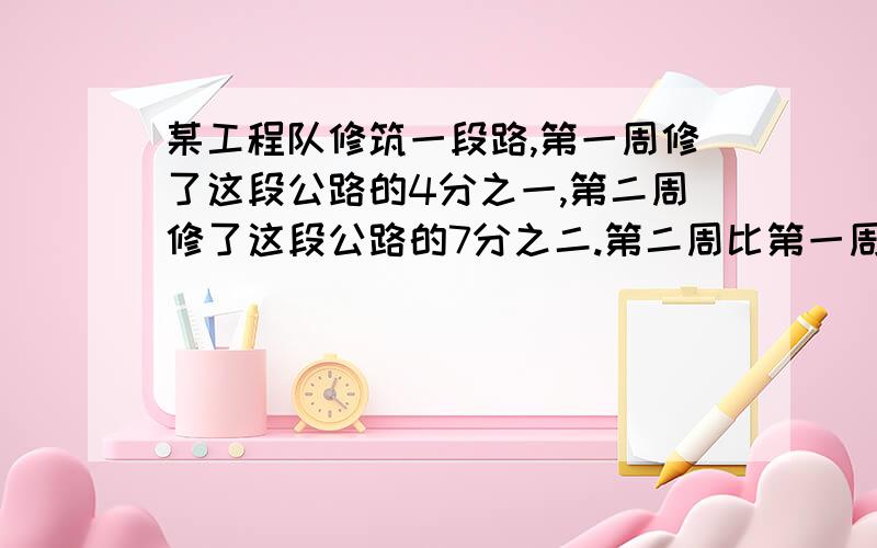 某工程队修筑一段路,第一周修了这段公路的4分之一,第二周修了这段公路的7分之二.第二周比第一周多修了2千米,这段公路全长是多少千米?快,今天回答