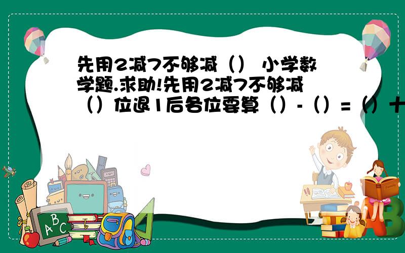 先用2减7不够减（） 小学数学题.求助!先用2减7不够减（）位退1后各位要算（）-（）=（）十位数要算（）-（）= 计算两位数减两位数时从个位减起个位不够减要从十位（）一,在个位加十再