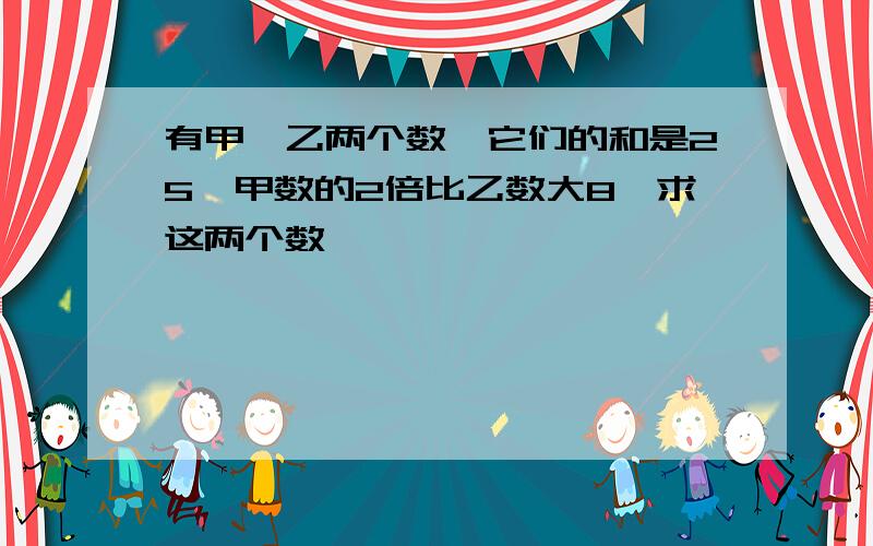 有甲、乙两个数,它们的和是25,甲数的2倍比乙数大8,求这两个数