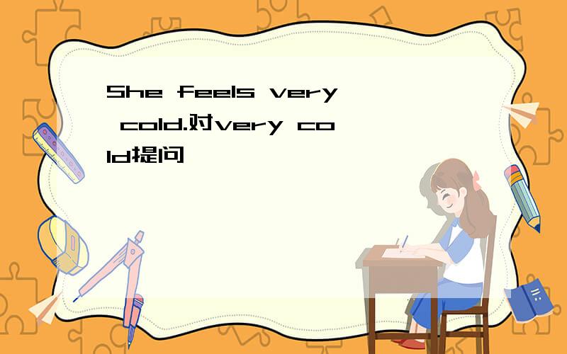 She feels very cold.对very cold提问