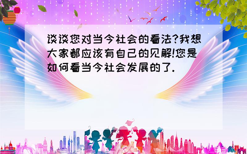 谈谈您对当今社会的看法?我想大家都应该有自己的见解!您是如何看当今社会发展的了.