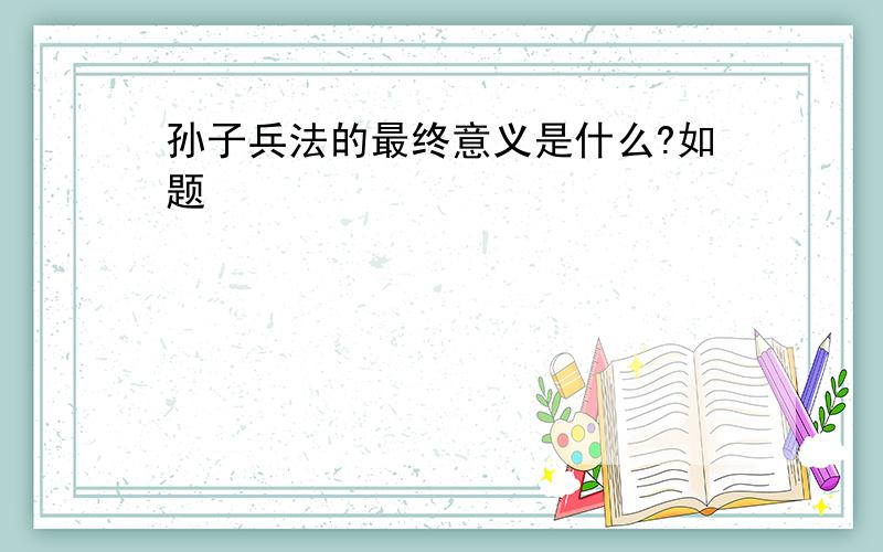 孙子兵法的最终意义是什么?如题