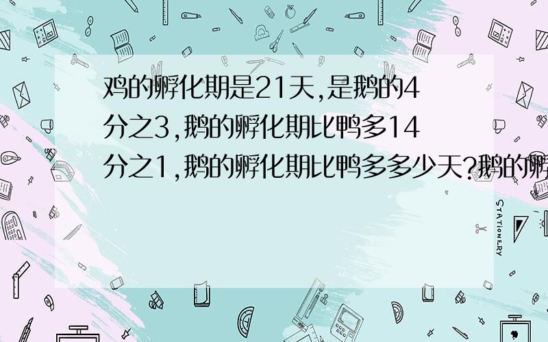 鸡的孵化期是21天,是鹅的4分之3,鹅的孵化期比鸭多14分之1,鹅的孵化期比鸭多多少天?鹅的孵化期是多少天