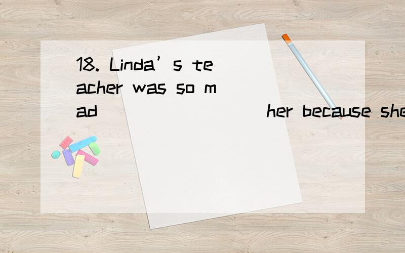 18. Linda’s teacher was so mad ________ her because she made lots of mistakes in the test.