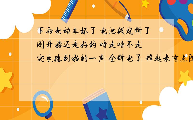 下雨电动车坏了 电池线烧断了刚开始还是好的 时走时不走 突然听到啪的一声 全断电了 推起来有点阻力 回家拆来看 电池线烧断 把线接上 接通车还是烧 控制器好些坏了 那电机呢?专家或有