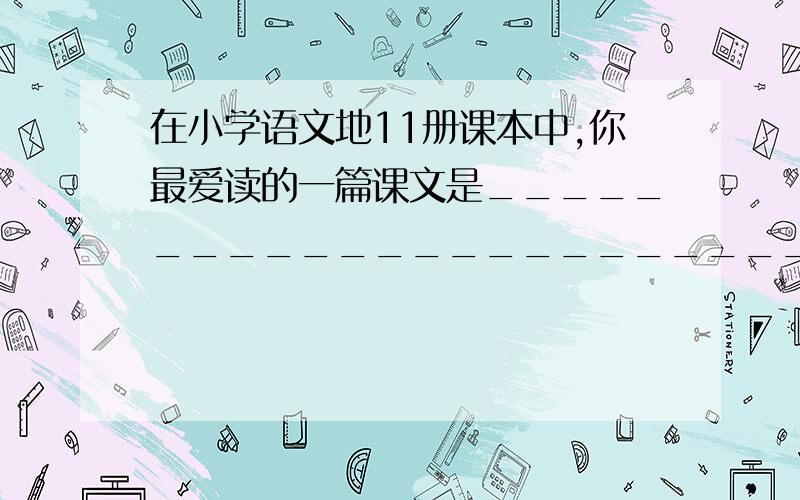 在小学语文地11册课本中,你最爱读的一篇课文是________________________为什么__________________________