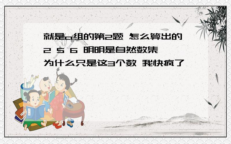 就是a组的第2题 怎么算出的2 5 6 明明是自然数集 为什么只是这3个数 我快疯了