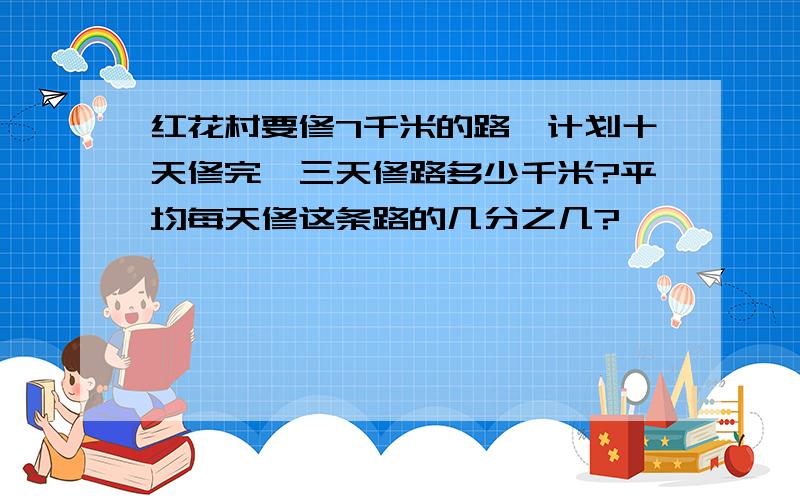 红花村要修7千米的路,计划十天修完,三天修路多少千米?平均每天修这条路的几分之几?