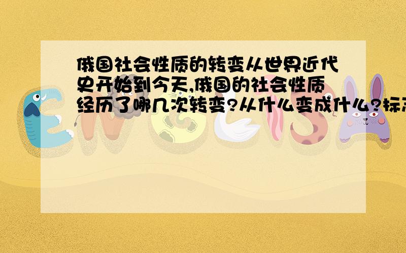 俄国社会性质的转变从世界近代史开始到今天,俄国的社会性质经历了哪几次转变?从什么变成什么?标志性事件是什么?