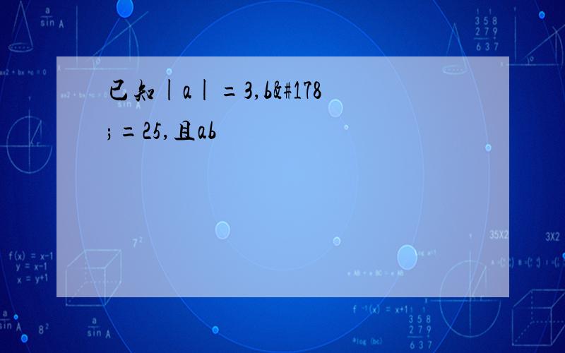 已知|a|=3,b²=25,且ab