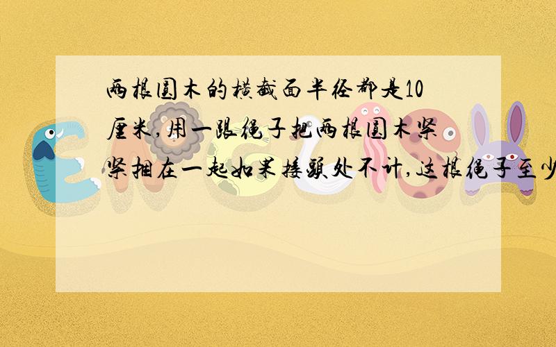 两根圆木的横截面半径都是10厘米,用一跟绳子把两根圆木紧紧捆在一起如果接头处不计,这根绳子至少长多少厘米