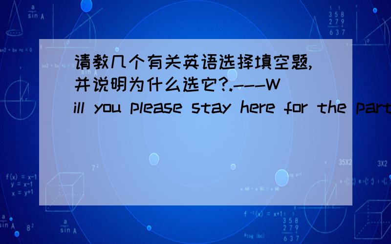 请教几个有关英语选择填空题,并说明为什么选它?.---Will you please stay here for the party?----Sorry,I___.I'll have to go to an important meeting.A.mustn't B.needn't C.can't D.won't