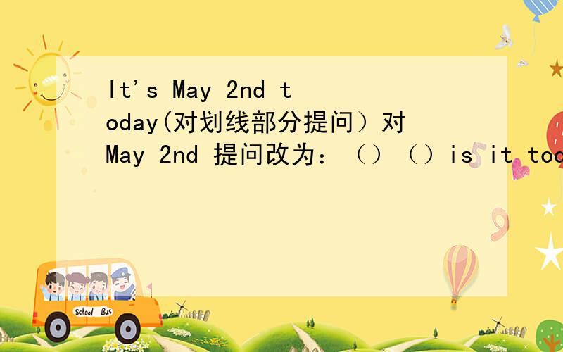 It's May 2nd today(对划线部分提问）对May 2nd 提问改为：（）（）is it today