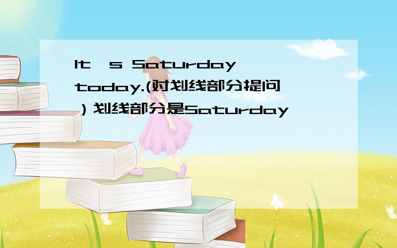 It's Saturday today.(对划线部分提问）划线部分是Saturday