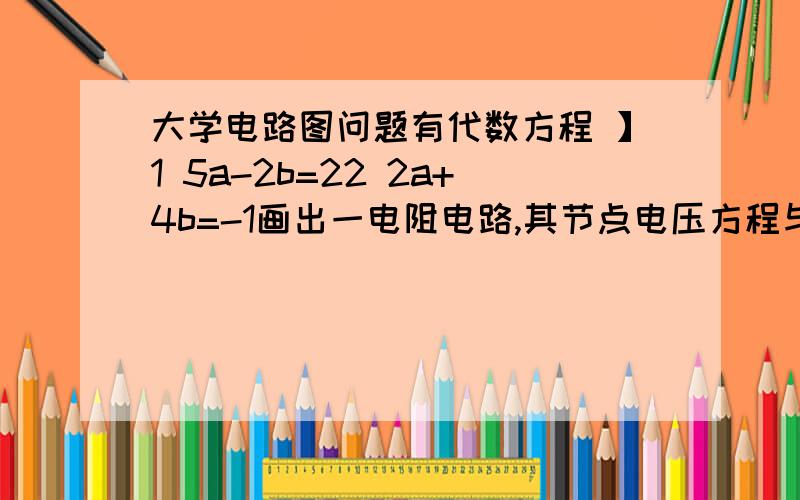 大学电路图问题有代数方程 】1 5a-2b=22 2a+4b=-1画出一电阻电路,其节点电压方程与给定的方程相同用节点法第二个方程的2应该是负的啊一楼的显然没有明白什么是节点法，第二项应该是正的