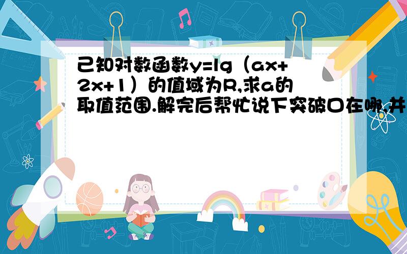 己知对数函数y=lg（ax+2x+1）的值域为R,求a的取值范围.解完后帮忙说下突破口在哪,并己知对数函数y=lg（ax+2x+1）的值域为R,求a的取值范围.解完后帮忙说下突破口在哪,并判断一下这个题的难度