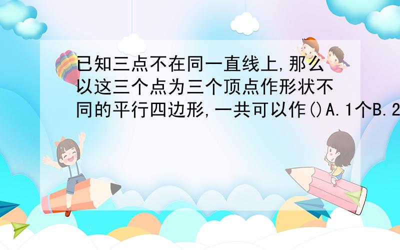 已知三点不在同一直线上,那么以这三个点为三个顶点作形状不同的平行四边形,一共可以作()A.1个B.2个C.3个D.4个