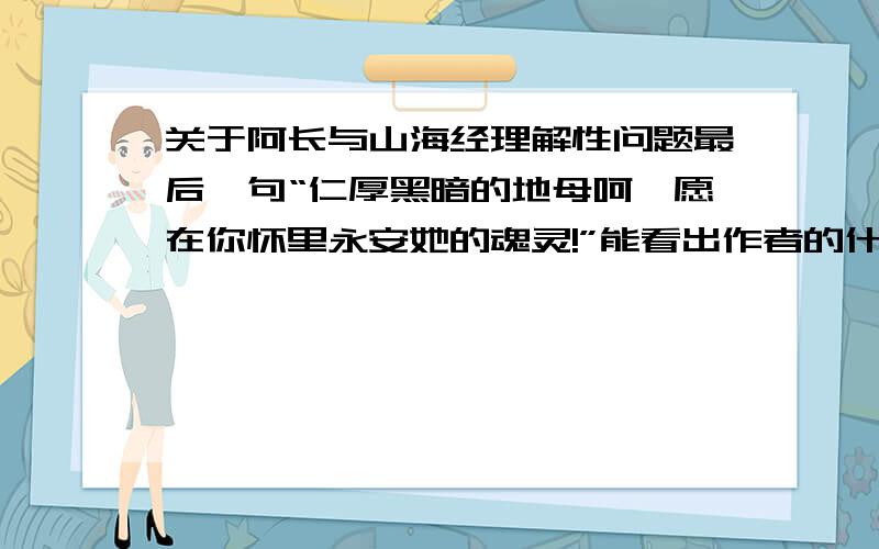 关于阿长与山海经理解性问题最后一句“仁厚黑暗的地母呵,愿在你怀里永安她的魂灵!”能看出作者的什么感悟