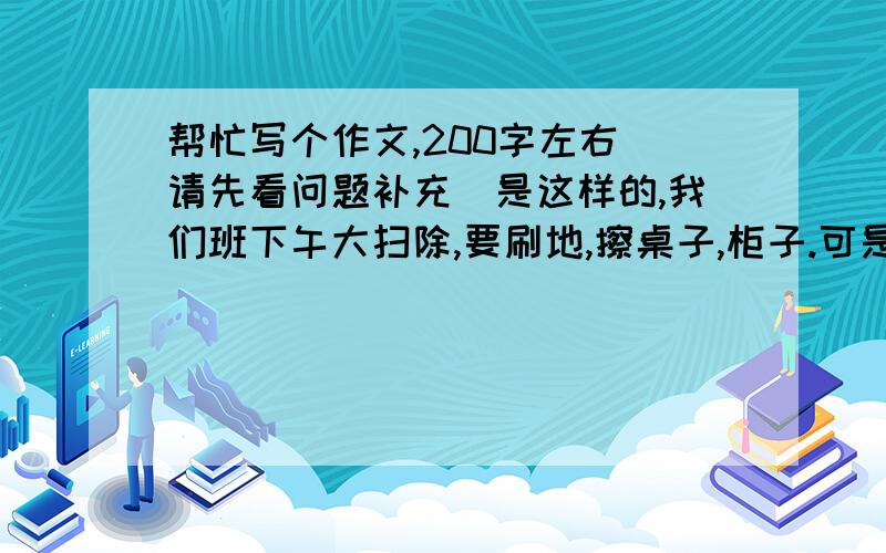 帮忙写个作文,200字左右（请先看问题补充）是这样的,我们班下午大扫除,要刷地,擦桌子,柜子.可是我和一个同学没有参加,因为我们那时候正在帮老师把全班同学家长的飞信加上,所以没有参