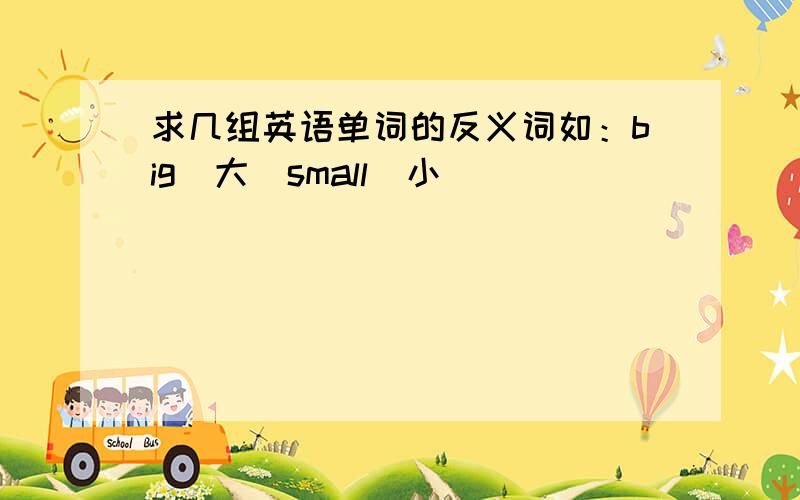 求几组英语单词的反义词如：big(大)small(小)