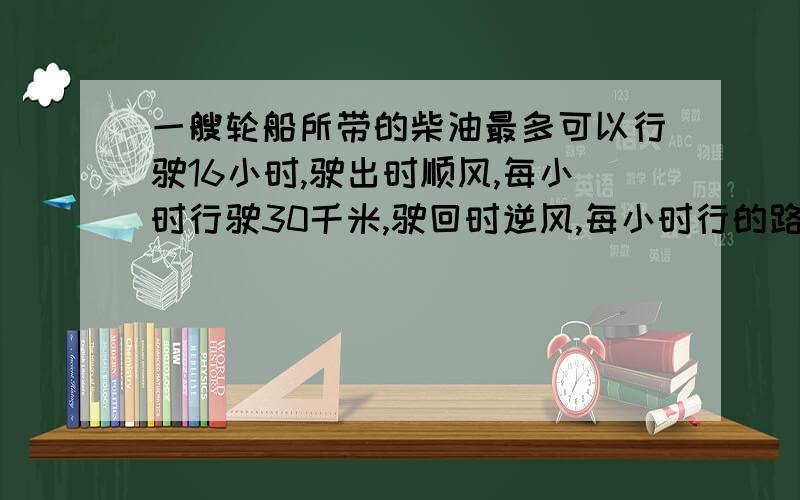 一艘轮船所带的柴油最多可以行驶16小时,驶出时顺风,每小时行驶30千米,驶回时逆风,每小时行的路程是顺风时的4/5,这艘轮船最多驶出多远就要返航?