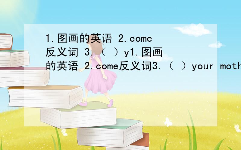 1.图画的英语 2.come反义词 3.（ ）y1.图画的英语 2.come反义词3.（ ）your mother （ ）the grey coat