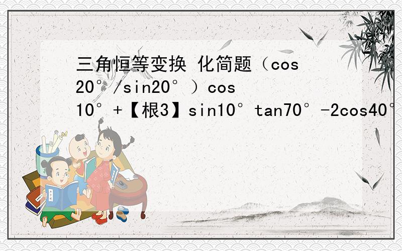 三角恒等变换 化简题（cos20°/sin20°）cos10°+【根3】sin10°tan70°-2cos40°