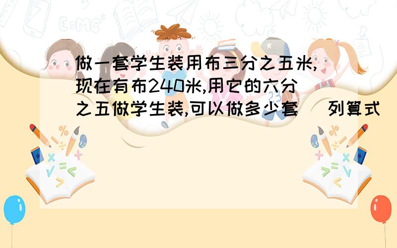 做一套学生装用布三分之五米,现在有布240米,用它的六分之五做学生装,可以做多少套 （列算式）