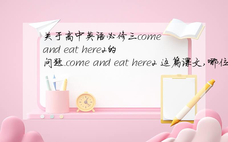 关于高中英语必修三come and eat here2的问题.come and eat here2 这篇课文,哪位达人可以就文章第二段提出几个问题啊?不需要太复杂,附上答案就更好了,记住是come and eat here2,不是1.