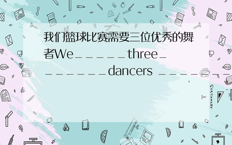 我们篮球比赛需要三位优秀的舞者We_____three_______dancers _______our basketball games