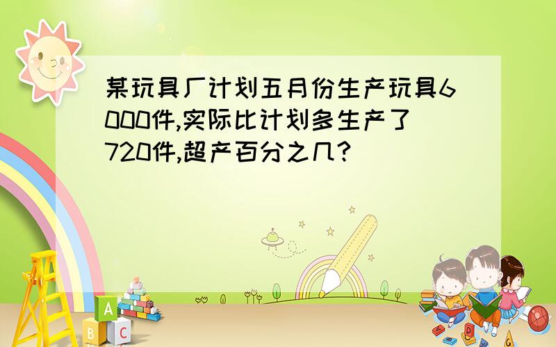 某玩具厂计划五月份生产玩具6000件,实际比计划多生产了720件,超产百分之几?