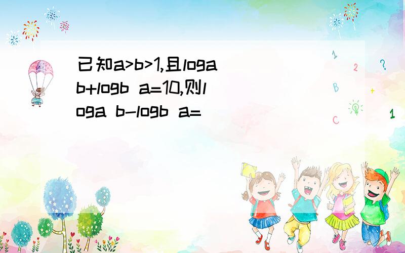 已知a>b>1,且loga b+logb a=10,则loga b-logb a=