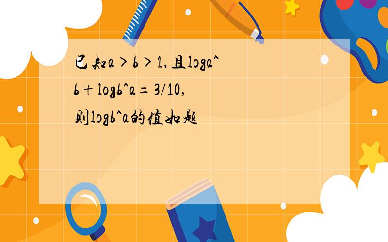 已知a>b>1,且loga^b+logb^a=3/10,则logb^a的值如题