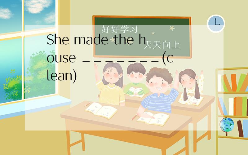 She made the house _______(clean)