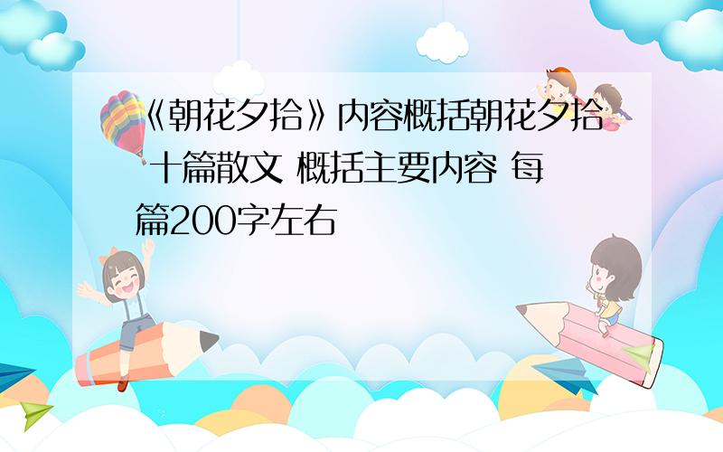 《朝花夕拾》内容概括朝花夕拾 十篇散文 概括主要内容 每篇200字左右