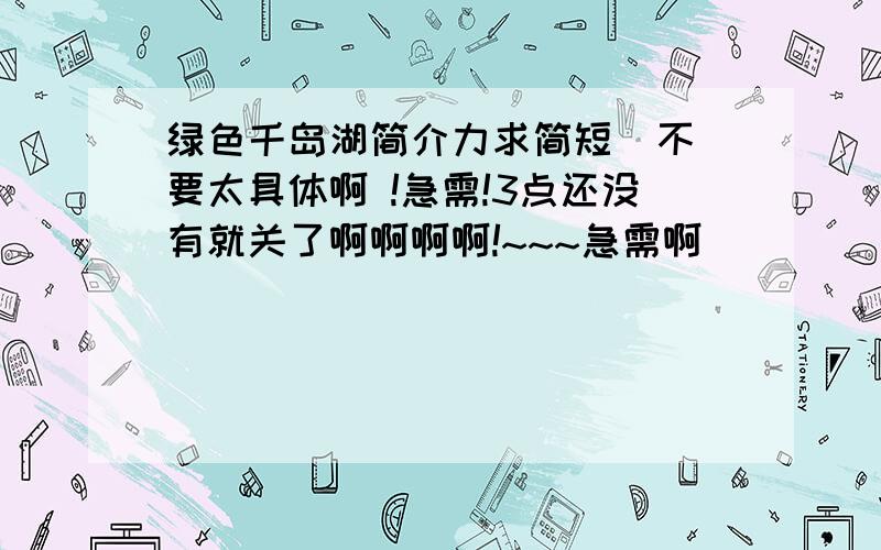 绿色千岛湖简介力求简短  不要太具体啊 !急需!3点还没有就关了啊啊啊啊!~~~急需啊