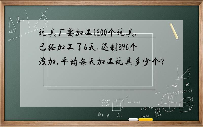 玩具厂要加工1200个玩具,已经加工了6天,还剩396个没加,平均每天加工玩具多少个?