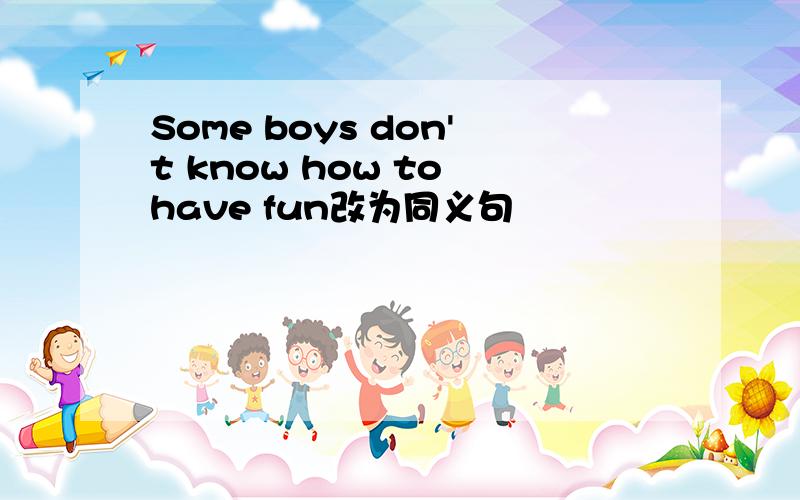 Some boys don't know how to have fun改为同义句