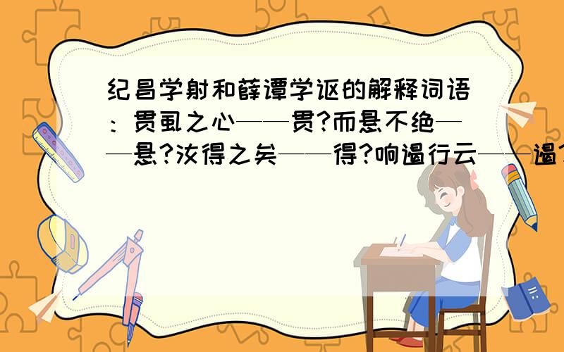 纪昌学射和薛谭学讴的解释词语：贯虱之心——贯?而悬不绝——悬?汝得之矣——得?响遏行云——遏?句子：视小如大,视微如著——?声振林大,响遏行云——?