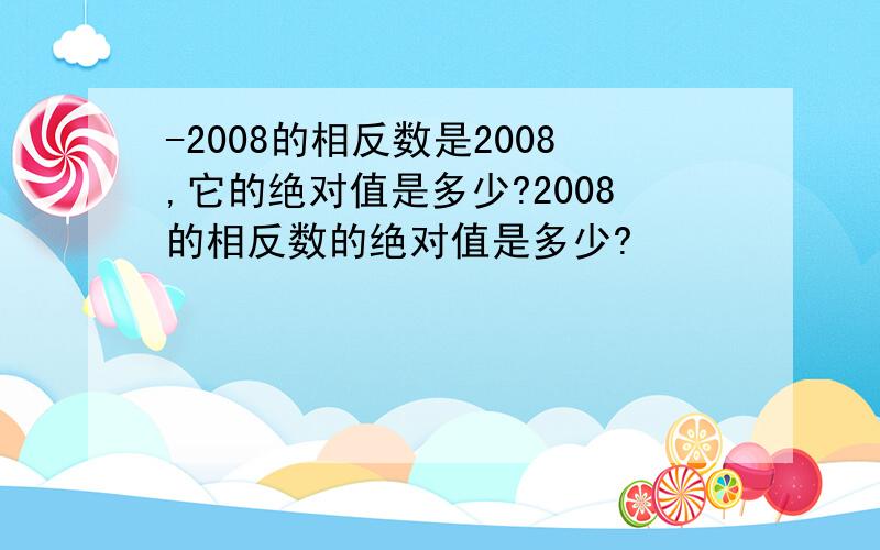 -2008的相反数是2008,它的绝对值是多少?2008的相反数的绝对值是多少?