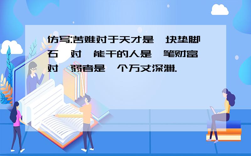 仿写:苦难对于天才是一块垫脚石,对於能干的人是一笔财富,对於弱者是一个万丈深渊.