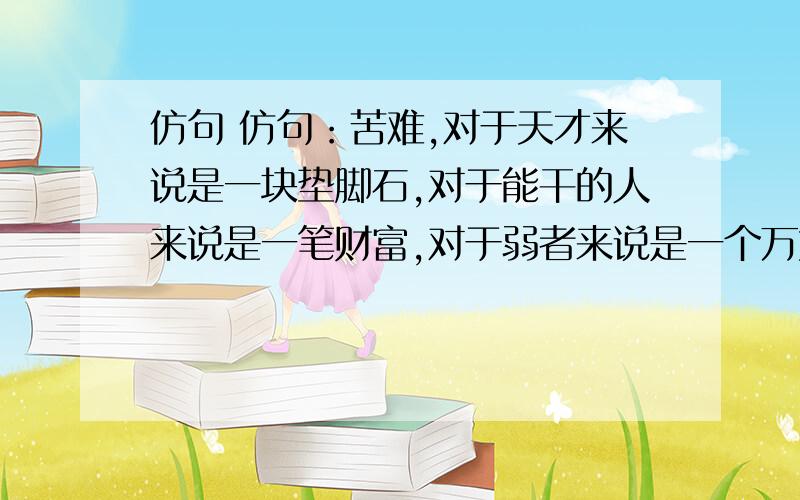 仿句 仿句：苦难,对于天才来说是一块垫脚石,对于能干的人来说是一笔财富,对于弱者来说是一个万丈深渊成功开头