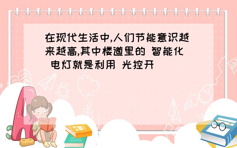 在现代生活中,人们节能意识越来越高,其中楼道里的 智能化 电灯就是利用 光控开