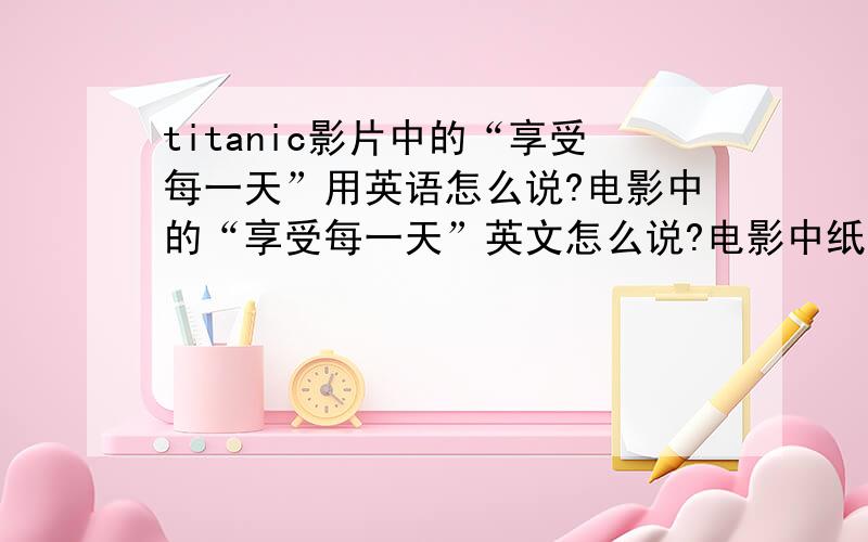 titanic影片中的“享受每一天”用英语怎么说?电影中的“享受每一天”英文怎么说?电影中纸条上的“享受每一天”,难道是 “enjoy youself in everyday”?看电影时我没有注意我说的电影中纸条上的